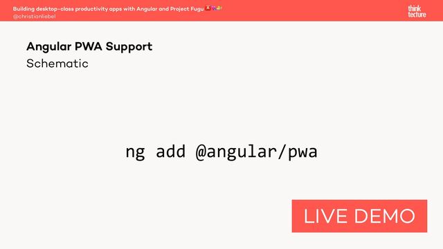 Schematic
ng add @angular/pwa
Angular PWA Support
@christianliebel
Building desktop-class productivity apps with Angular and Project Fugu 🅰💘🐡
LIVE DEMO
