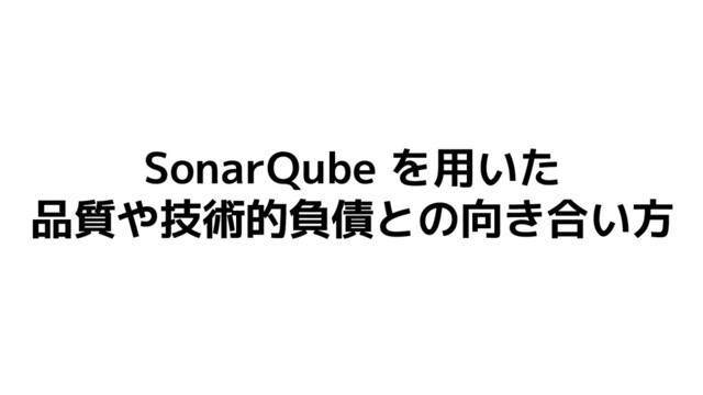 SonarQube を用いた
品質や技術的負債との向き合い方
