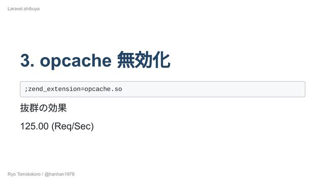 3. opcache
無効化
;zend_extension=opcache.so

抜群の効果
125.00 (Req/Sec)
Laravel.shibuya
Ryo Tomidokoro / @hanhan1978
