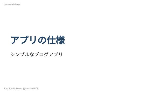 アプリの仕様
シンプルなブログアプリ
Laravel.shibuya
Ryo Tomidokoro / @hanhan1978
