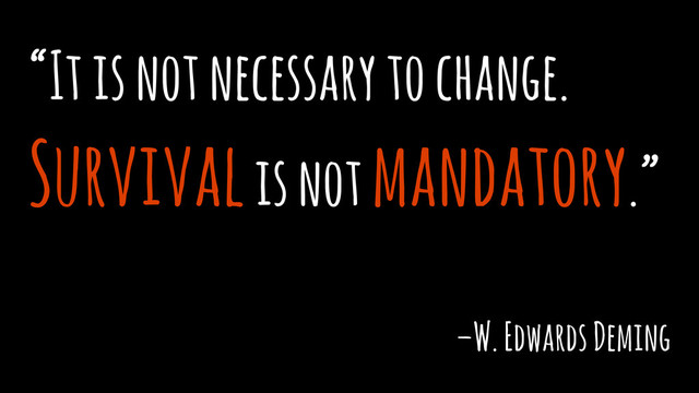 “It is not necessary to change.
Survival is not mandatory.”
–W. Edwards Deming
