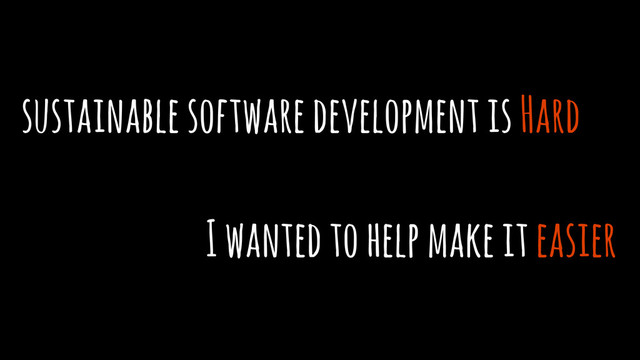 I wanted to help make it easier
sustainable software development is Hard
