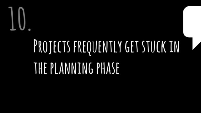 Projects frequently get stuck in
the planning phase
10. $
