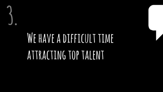 We have a difficult time  
attracting top talent
3. $
