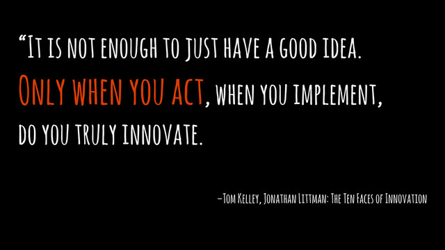 “It is not enough to just have a good idea. 
Only when you act, when you implement, 
do you truly innovate.
–Tom Kelley, Jonathan Littman: The Ten Faces of Innovation
