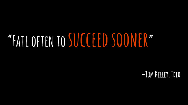 “Fail often to succeed sooner”
–Tom Kelley, Ideo
