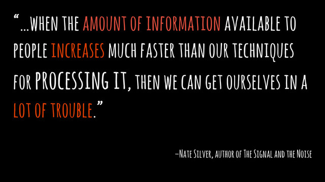 “…when the amount of information available to
people increases much faster than our techniques
for processing it, then we can get ourselves in a
lot of trouble.”
–Nate Silver, author of The Signal and the Noise
