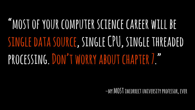 “most of your computer science career will be
single data source, single CPU, single threaded
processing. Don’t worry about chapter 7.”
–my most incorrect university professor, ever
