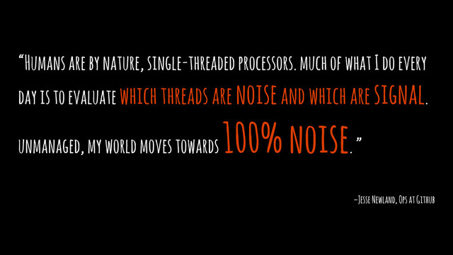 “Humans are by nature, single-threaded processors. much of what I do every
day is to evaluate which threads are noise and which are signal.
unmanaged, my world moves towards
100% noise. ”
–Jesse Newland, Ops at Github
