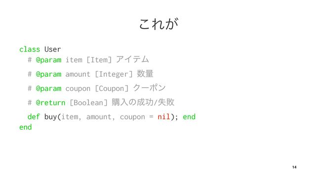 ͜Ε͕
class User
# @param item [Item] ΞΠςϜ
# @param amount [Integer] ਺ྔ
# @param coupon [Coupon] Ϋʔϙϯ
# @return [Boolean] ߪೖͷ੒ޭ/ࣦഊ
def buy(item, amount, coupon = nil); end
end
14
