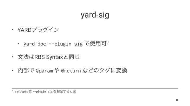 yard-sig
• YARDϓϥάΠϯ
• yard doc --plugin sig Ͱ࢖༻Մ3
• จ๏͸RBS Syntaxͱಉ͡
• ಺෦Ͱ @param ΍ @return ͳͲͷλάʹม׵
3 .yardopts ʹ --plugin sig Λࢦఆ͢Δͱָ
16
