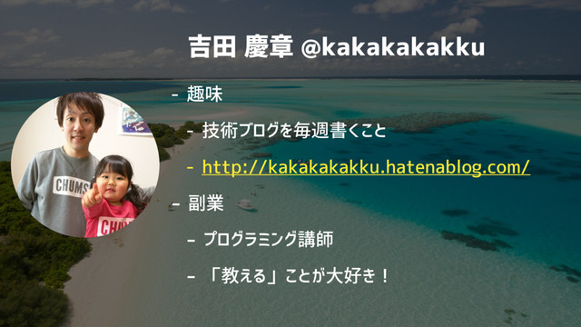吉田 慶章 @kakakakakku
- 趣味
- 技術ブログを毎週書くこと
- http://kakakakakku.hatenablog.com/
- 副業
- プログラミング講師
- 「教える」ことが大好き！
