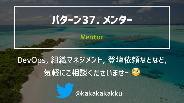 @kakakakakku
Mentor
パターン37. メンター
DevOps, 組織マネジメント, 登壇依頼などなど,
気軽にご相談くださいませー 
