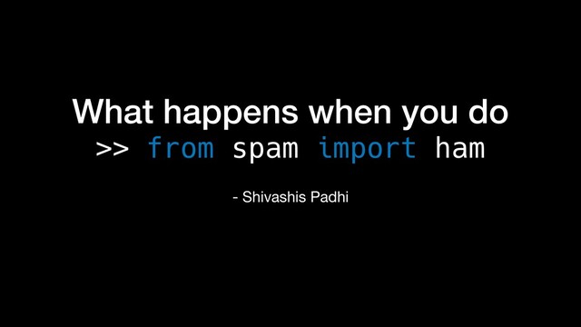 What happens when you do
>> from spam import ham
- Shivashis Padhi
