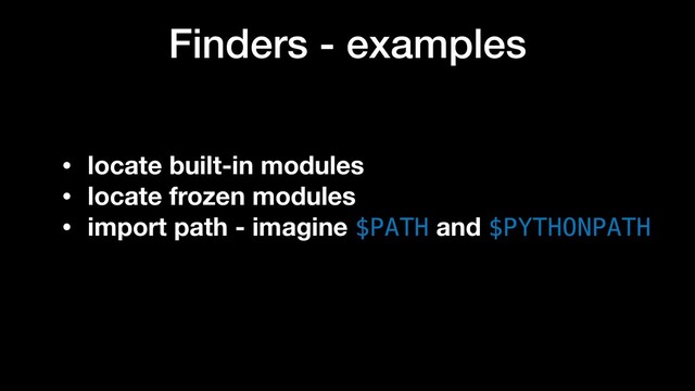 Finders - examples
• locate built-in modules
• locate frozen modules
• import path - imagine $PATH and $PYTHONPATH
