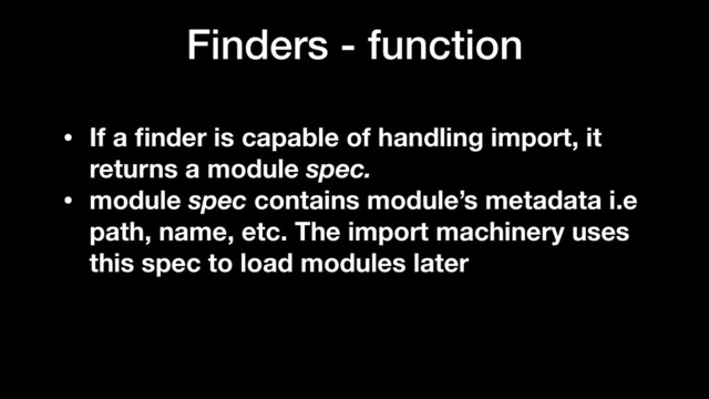 Finders - function
• If a ﬁnder is capable of handling import, it
returns a module spec.
• module spec contains module’s metadata i.e
path, name, etc. The import machinery uses
this spec to load modules later

