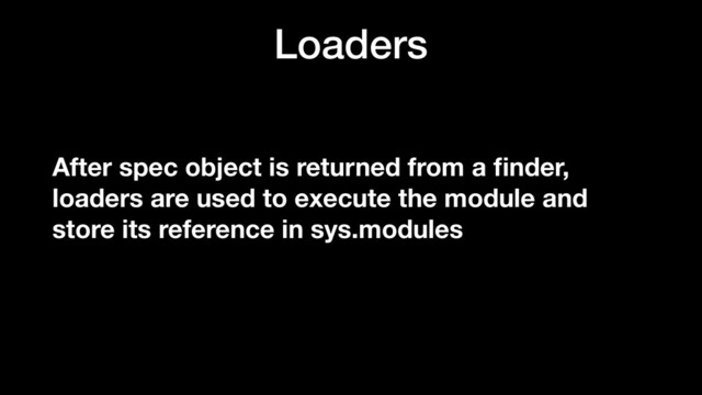 Loaders
After spec object is returned from a ﬁnder,
loaders are used to execute the module and
store its reference in sys.modules
