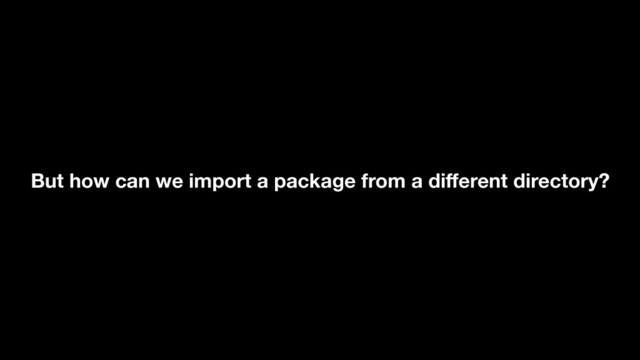 But how can we import a package from a diﬀerent directory?
