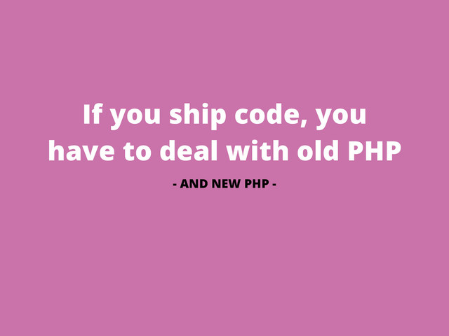 If you ship code, you
have to deal with old PHP
- AND NEW PHP -
