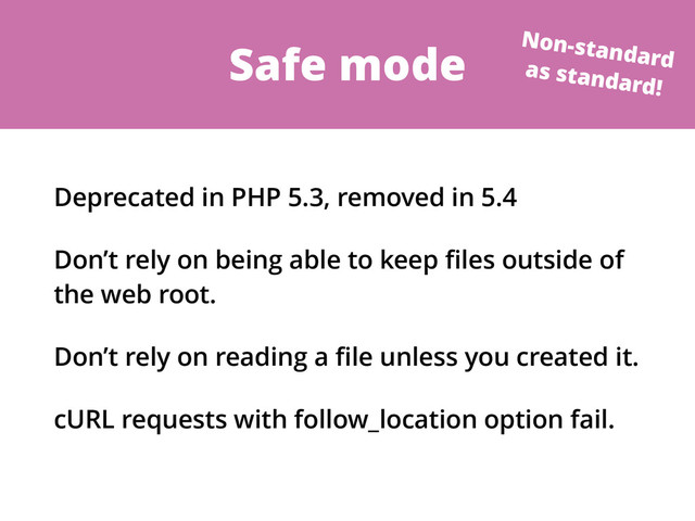 Safe mode
Deprecated in PHP 5.3, removed in 5.4
Don’t rely on being able to keep ﬁles outside of
the web root.
Don’t rely on reading a ﬁle unless you created it.
cURL requests with follow_location option fail.
Non-standard
as standard!
