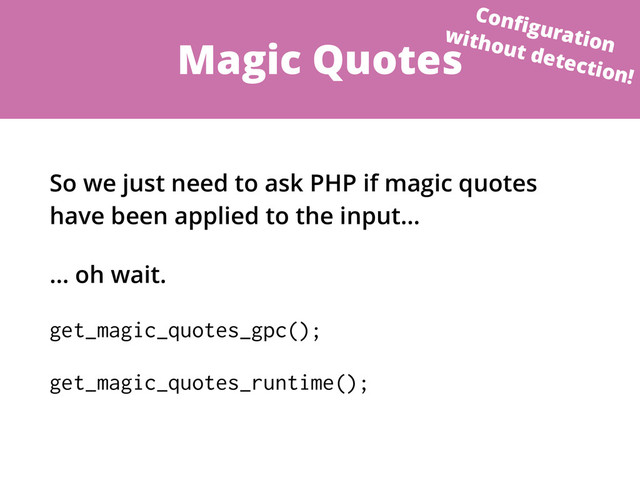 Magic Quotes
So we just need to ask PHP if magic quotes
have been applied to the input…
… oh wait.
get_magic_quotes_gpc();
get_magic_quotes_runtime();
Conﬁguration
without detection!
