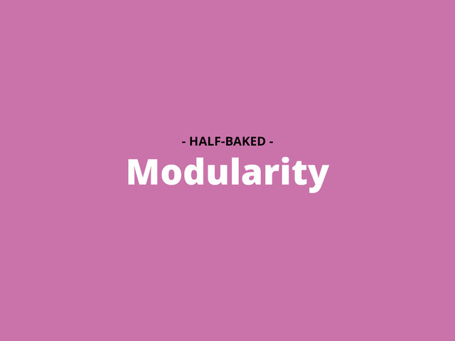 Modularity
- HALF-BAKED -
