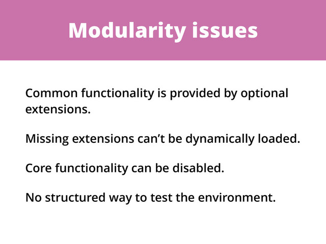 Modularity issues
Common functionality is provided by optional
extensions.
Missing extensions can’t be dynamically loaded.
Core functionality can be disabled.
No structured way to test the environment.
