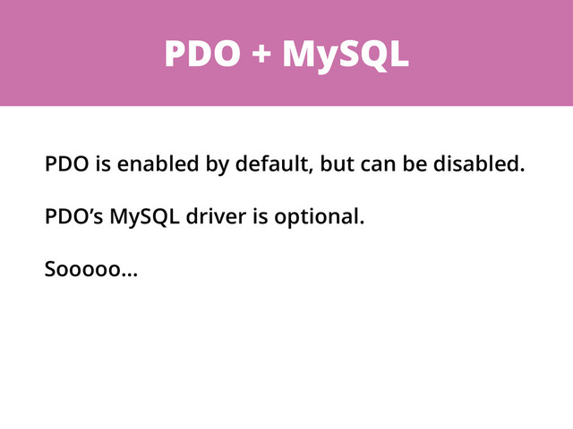 PDO + MySQL
PDO is enabled by default, but can be disabled.
PDO’s MySQL driver is optional.
Sooooo…
