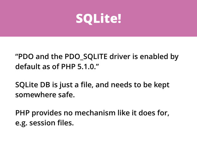 SQLite!
“PDO and the PDO_SQLITE driver is enabled by
default as of PHP 5.1.0.”
SQLite DB is just a ﬁle, and needs to be kept
somewhere safe.
PHP provides no mechanism like it does for,
e.g. session ﬁles.
