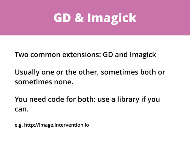 GD & Imagick
Two common extensions: GD and Imagick
Usually one or the other, sometimes both or
sometimes none.
You need code for both: use a library if you
can.
e.g. http://image.intervention.io

