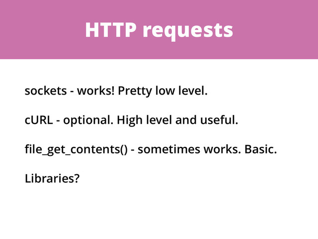 HTTP requests
sockets - works! Pretty low level.
cURL - optional. High level and useful.
ﬁle_get_contents() - sometimes works. Basic.
Libraries?
