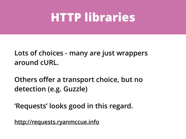 HTTP libraries
Lots of choices - many are just wrappers
around cURL.
Others oﬀer a transport choice, but no
detection (e.g. Guzzle)
‘Requests’ looks good in this regard.
http://requests.ryanmccue.info
