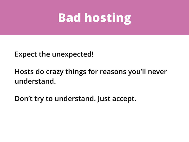 Bad hosting
Expect the unexpected!
Hosts do crazy things for reasons you’ll never
understand.
Don’t try to understand. Just accept.
