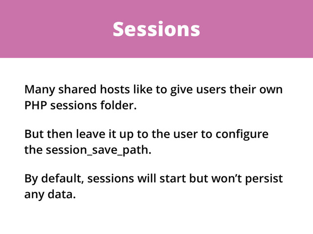 Sessions
Many shared hosts like to give users their own
PHP sessions folder.
But then leave it up to the user to conﬁgure
the session_save_path.
By default, sessions will start but won’t persist
any data.
