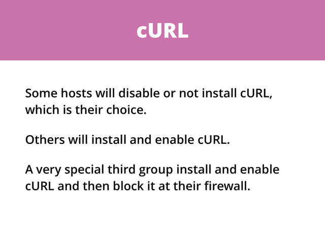cURL
Some hosts will disable or not install cURL,
which is their choice.
Others will install and enable cURL.
A very special third group install and enable
cURL and then block it at their ﬁrewall.
