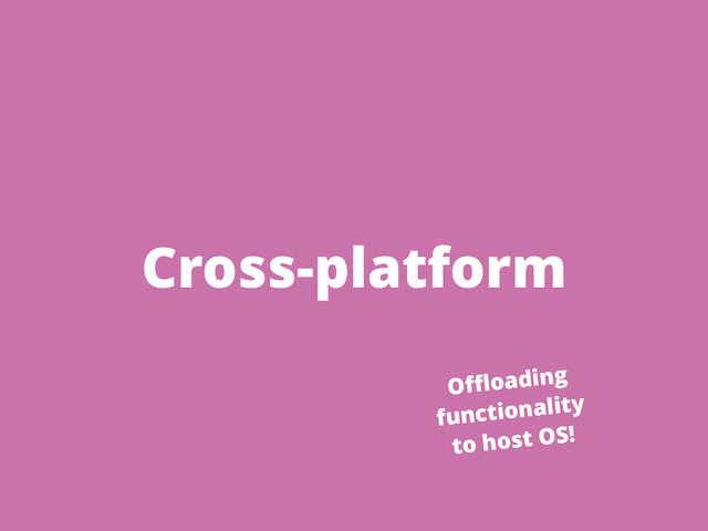 Cross-platform
Oﬄoading
functionality
to host OS!
