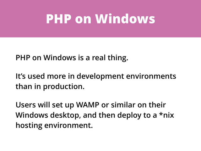 PHP on Windows
PHP on Windows is a real thing.
It’s used more in development environments
than in production.
Users will set up WAMP or similar on their
Windows desktop, and then deploy to a *nix
hosting environment.
