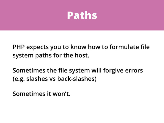 Paths
PHP expects you to know how to formulate ﬁle
system paths for the host.
Sometimes the ﬁle system will forgive errors
(e.g. slashes vs back-slashes)
Sometimes it won’t.
