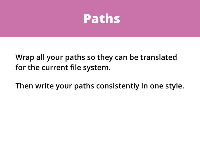 Paths
Wrap all your paths so they can be translated
for the current ﬁle system.
Then write your paths consistently in one style.
