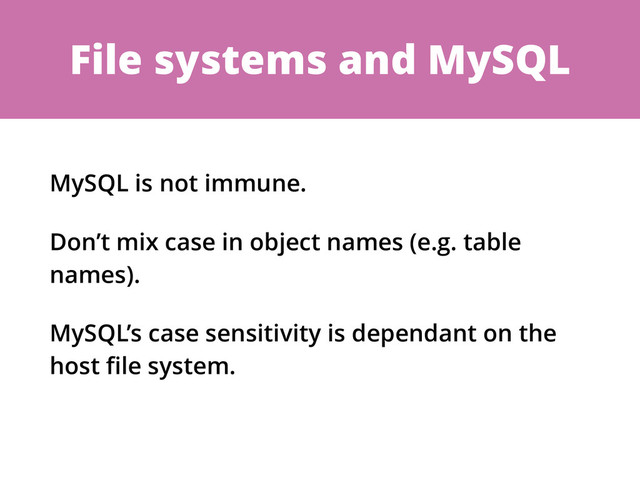 File systems and MySQL
MySQL is not immune.
Don’t mix case in object names (e.g. table
names).
MySQL’s case sensitivity is dependant on the
host ﬁle system.
