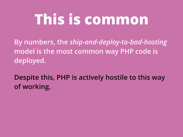 This is common
By numbers, the ship-and-deploy-to-bad-hosting
model is the most common way PHP code is
deployed.
Despite this, PHP is actively hostile to this way
of working.
