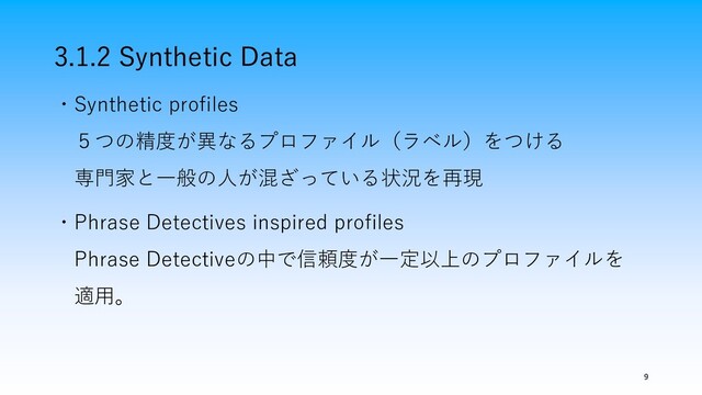 3.1.2 Synthetic Data
9
・Synthetic profiles
５つの精度が異なるプロファイル（ラベル）をつける
専門家と一般の人が混ざっている状況を再現
・Phrase Detectives inspired profiles
Phrase Detectiveの中で信頼度が一定以上のプロファイルを
適用。
