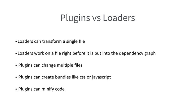 Plugins vs Loaders
•Loaders can transform a single ﬁle
•Loaders work on a ﬁle right before it is put into the dependency graph
• Plugins can change mulQple ﬁles
• Plugins can create bundles like css or javascript
• Plugins can minify code
