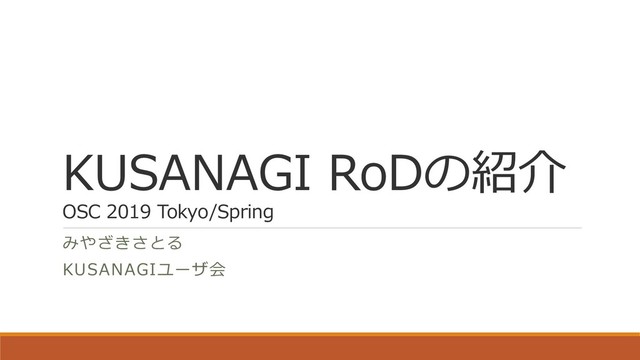 KUSANAGI RoDの紹介
OSC 2019 Tokyo/Spring
みやざきさとる
KUSANAGIユーザ会
