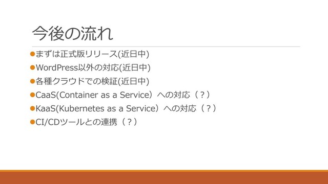 今後の流れ
⚫まずは正式版リリース(近日中)
⚫WordPress以外の対応(近日中)
⚫各種クラウドでの検証(近日中)
⚫CaaS(Container as a Service）への対応（？）
⚫KaaS(Kubernetes as a Service）への対応（？）
⚫CI/CDツールとの連携（？）
