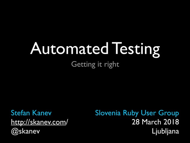 Automated Testing
Stefan Kanev
http://skanev.com/
@skanev
Slovenia Ruby User Group
28 March 2018
Ljubljana
Getting it right
