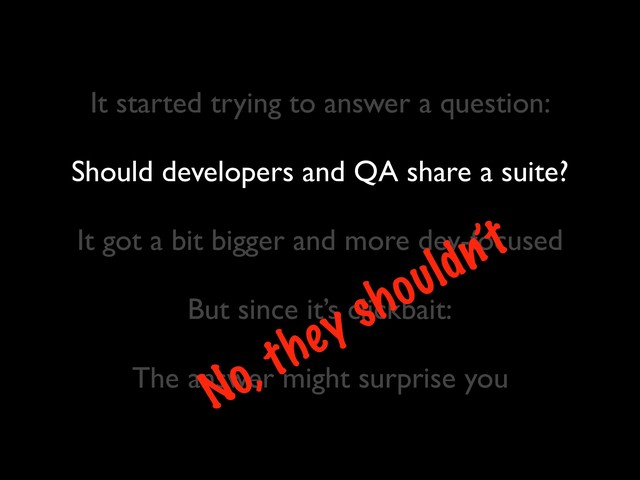 It started trying to answer a question:
Should developers and QA share a suite?
 
It got a bit bigger and more dev-focused
 
But since it’s clickbait:
The answer might surprise you
No, they shouldn’t

