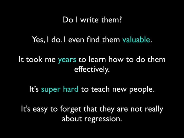 Do I write them?
 
Yes, I do. I even ﬁnd them valuable.
 
It took me years to learn how to do them
effectively.
 
It’s super hard to teach new people.
 
It’s easy to forget that they are not really
about regression.
