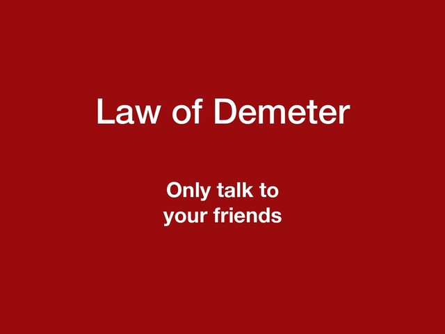 Law of Demeter
Only talk to
your friends
