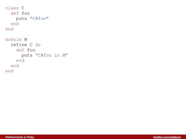 twitter.com/kddeisz
Reﬁnements in Ruby
class C
def foo
puts "C#foo"
end
end
module M
refine C do
def foo
puts "C#foo in M"
end
end
end
